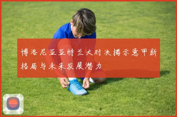 博洛尼亚亚特兰大对决揭示意甲新格局与未来发展潜力