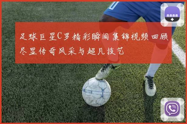 足球巨星C罗精彩瞬间集锦视频回顾尽显传奇风采与超凡技艺