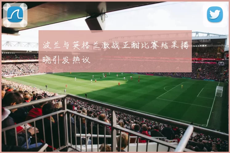 波兰与英格兰激战正酣比赛结果揭晓引发热议
