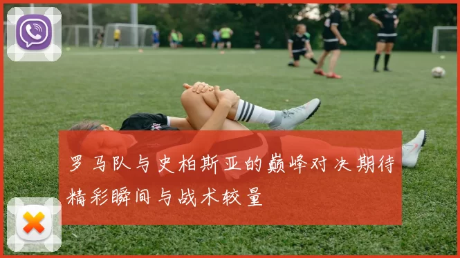 罗马队与史柏斯亚的巅峰对决期待精彩瞬间与战术较量