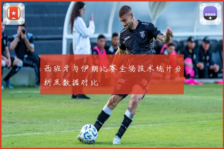 西班牙与伊朗比赛全场技术统计分析及数据对比