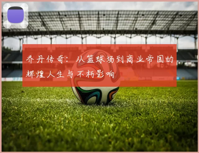 乔丹传奇：从篮球场到商业帝国的辉煌人生与不朽影响