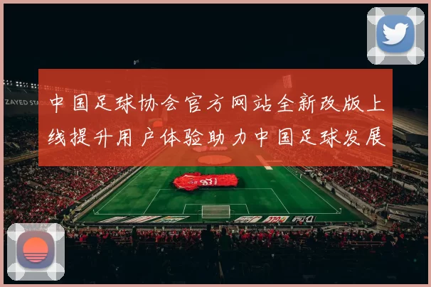 中国足球协会官方网站全新改版上线提升用户体验助力中国足球发展