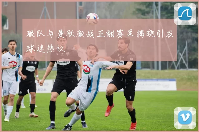 狼队与曼联激战正酣赛果揭晓引发球迷热议