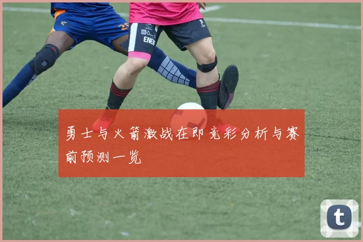 勇士与火箭激战在即竞彩分析与赛前预测一览