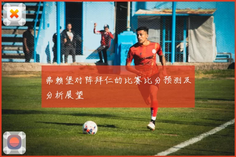 弗赖堡对阵拜仁的比赛比分预测及分析展望