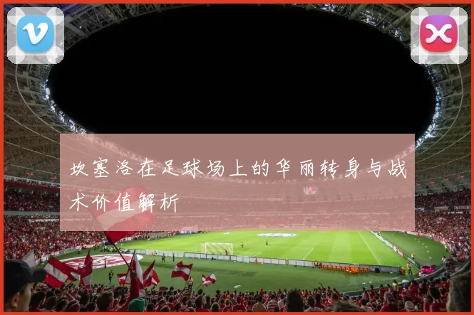 坎塞洛在足球场上的华丽转身与战术价值解析