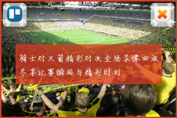 骑士对火箭精彩对决全场录像回放尽享比赛瞬间与精彩时刻