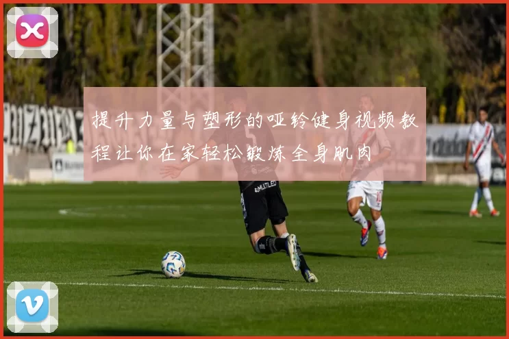 提升力量与塑形的哑铃健身视频教程让你在家轻松锻炼全身肌肉