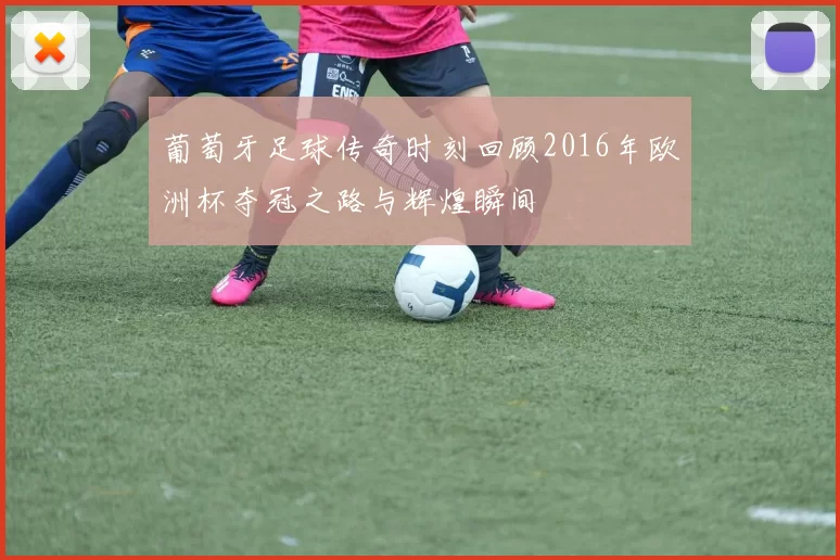 葡萄牙足球传奇时刻回顾2016年欧洲杯夺冠之路与辉煌瞬间