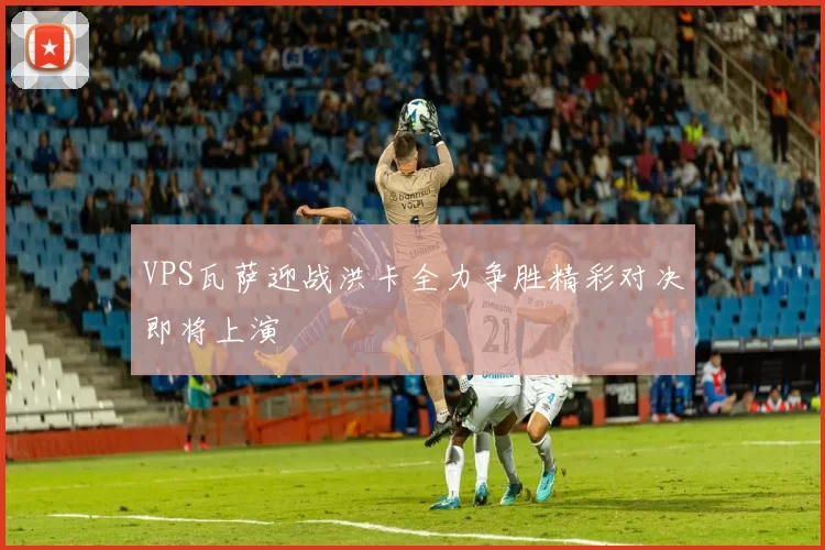VPS瓦萨迎战洪卡全力争胜精彩对决即将上演