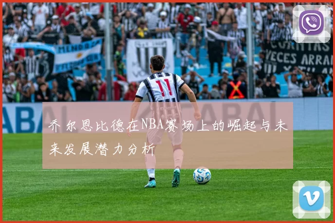 乔尔恩比德在NBA赛场上的崛起与未来发展潜力分析